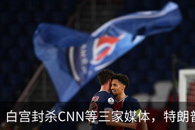 白宫封杀CNN等三家媒体，特朗普团队：合法