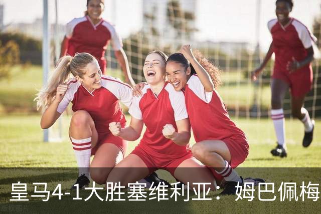 皇马4-1大胜塞维利亚：姆巴佩梅开二度创纪录