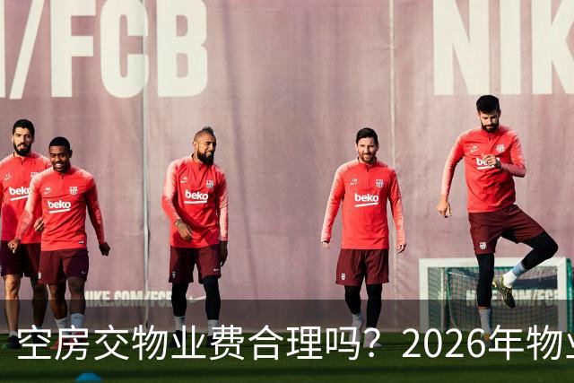 空房交物业费合理吗？2026年物业费新规：这4种情况一分不掏