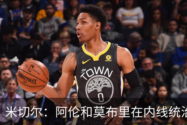 米切尔：阿伦和莫布里在内线统治力十足 他俩会带我们达成目标