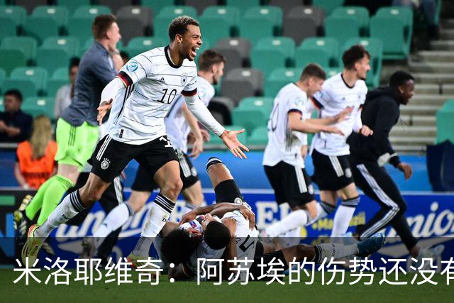 米洛耶维奇：阿苏埃的伤势还没有进一步的消息，比分可以接受