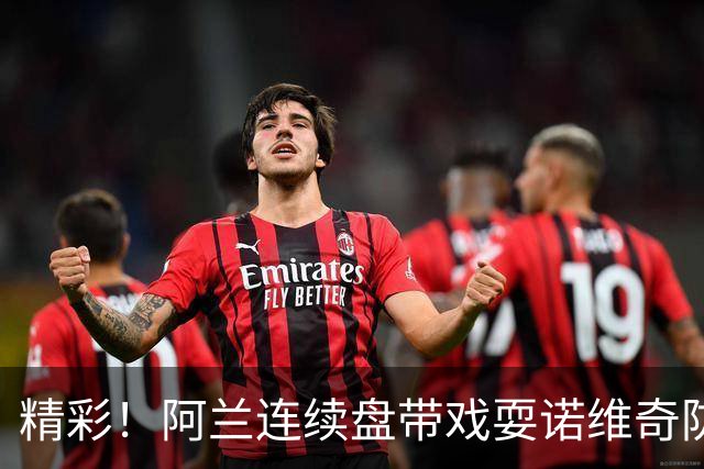 精彩！阿兰连续盘带戏耍诺维奇防线破门，本场完成传射