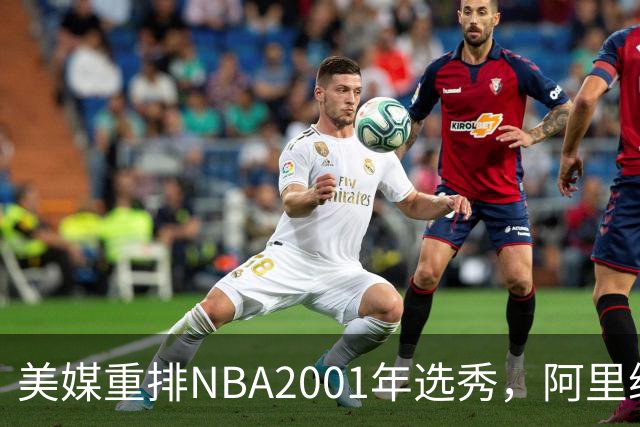 美媒重排NBA2001年选秀，阿里纳斯第6，帕克升至榜眼，状元无悬念