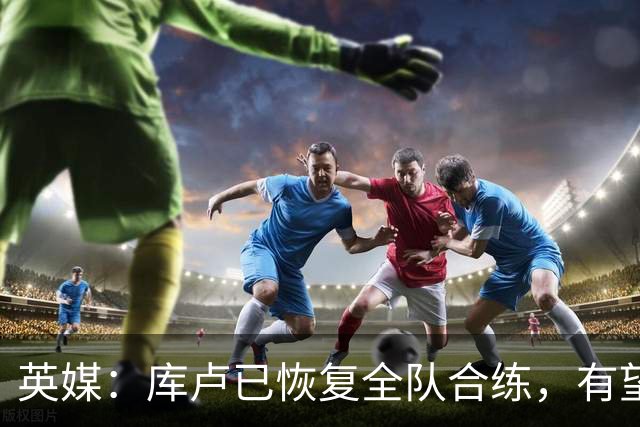 英媒：库卢已恢复全队合练，有望10月出战对阵曼联的英超比赛