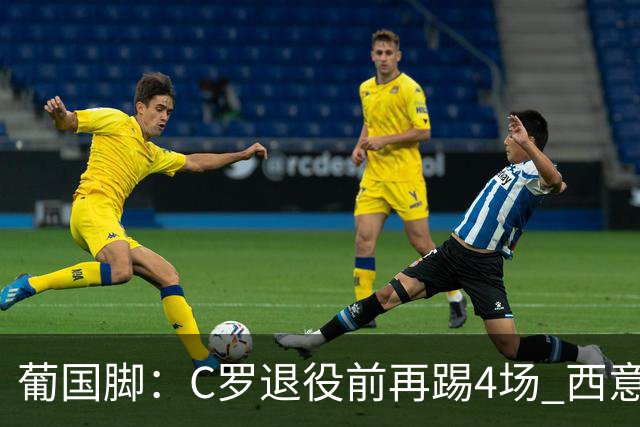 葡国脚：C罗退役前再踢4场 西意英来贺踏足梅西圆梦地