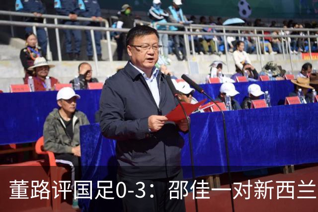 董路评国足0-3：邵佳一对新西兰没清晰认知 他必须变阵 我不认识他