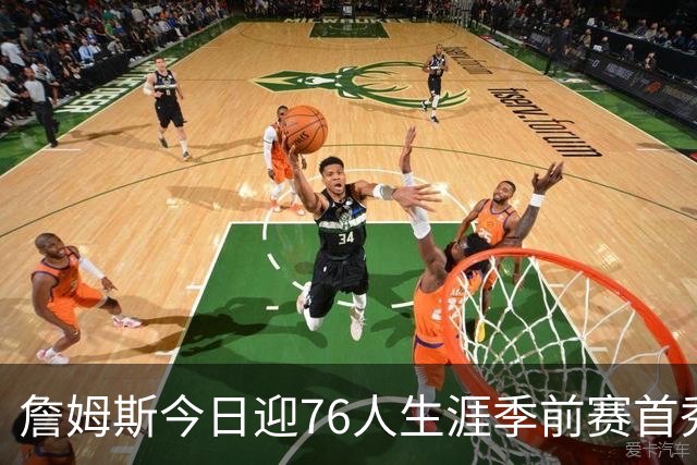 詹姆斯今日迎76人生涯季前赛首秀 预计首发阵容全员仅出战半场