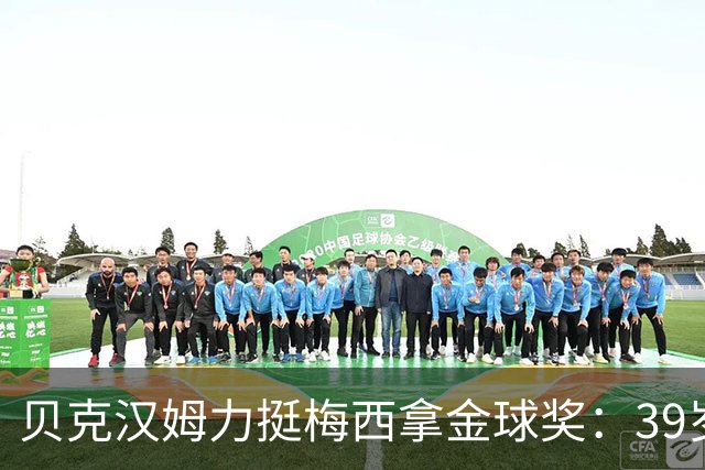 贝克汉姆力挺梅西拿金球奖：39岁没人做到他这样