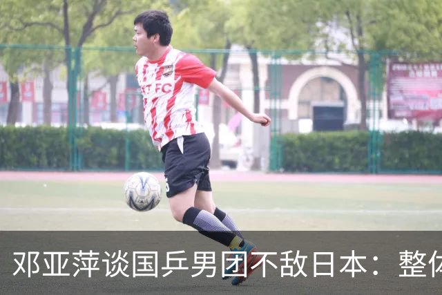 邓亚萍谈国乒男团不敌日本：整体打得还是很不错的，王楚钦在0：2的情况下连追三局很不容易，第四场确实是张本智和打得更好，研究比较充分