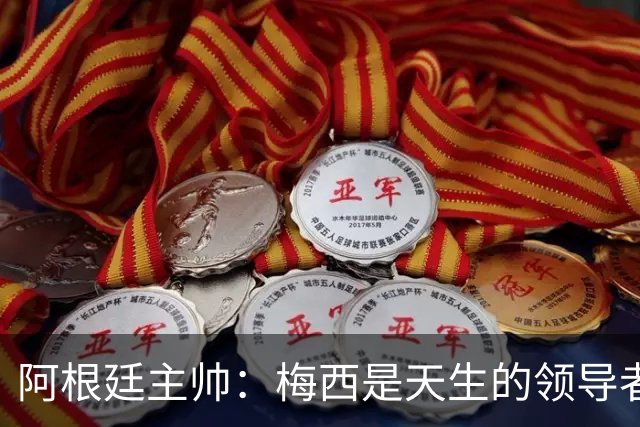 阿根廷主帅：梅西是天生的领导者 是历史最佳