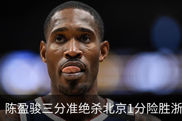 陈盈骏三分准绝杀北京1分险胜浙江 赵睿李悦洲受伤沃特斯28分