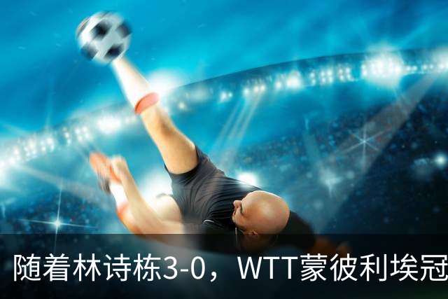 随着林诗栋3-0，WTT蒙彼利埃冠军赛男单8强已诞生4席：中韩各一人