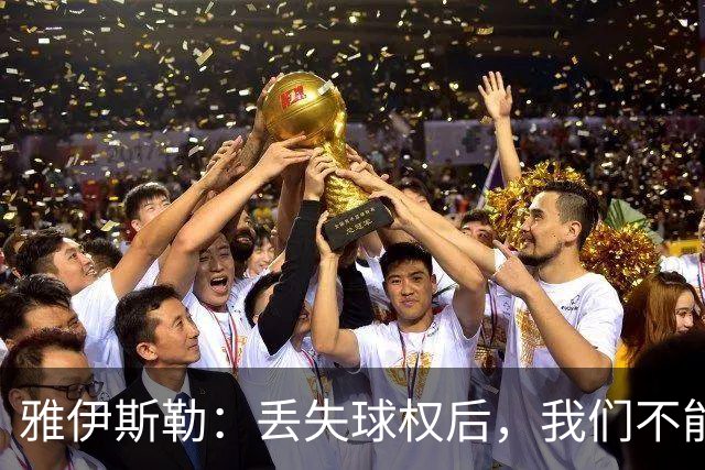 雅伊斯勒：丢失球权后，我们不能让对手轻易攻入禁区
