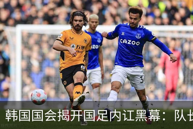 韩国国会揭开国足内讧黑幕：队长孙兴慜遭后辈孤立，纪律彻底崩盘
