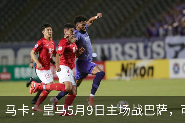 马卡：皇马5月9日主场战巴萨，可能直接决定西甲冠军