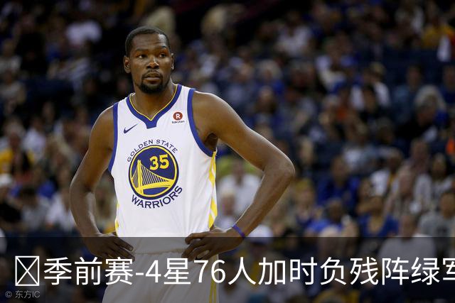 🏀季前赛-4星76人加时负残阵绿军 恩比德27+8 詹姆斯8+8+7