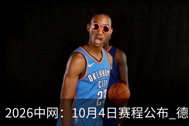 2026中网：10月4日赛程公布 德约、兹维列夫上演焦点之战
