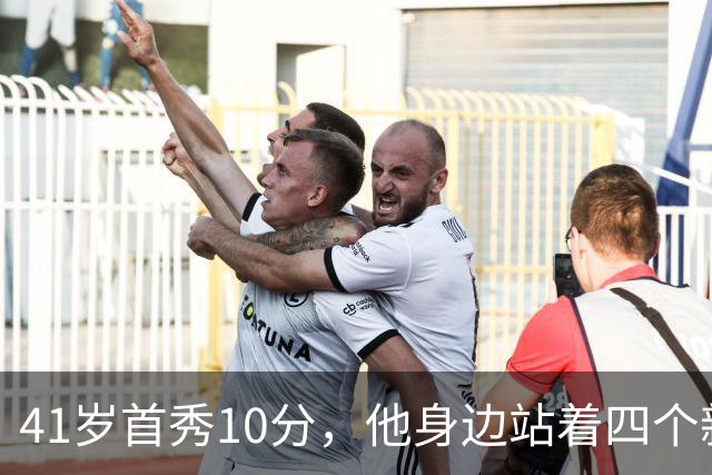 41岁首秀10分，他身边站着四个新队友