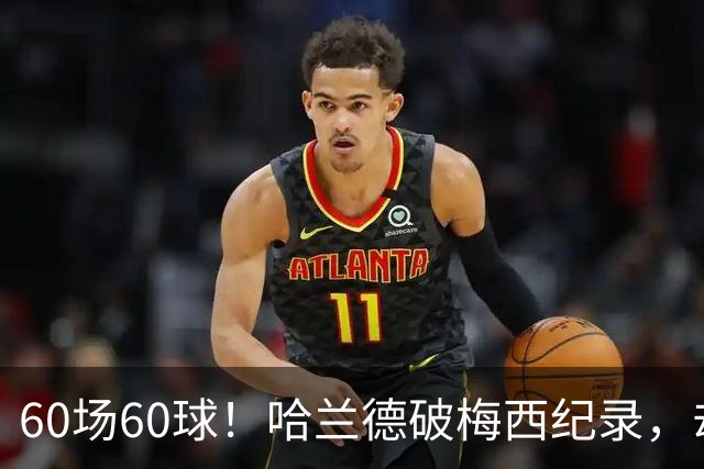 60场60球！哈兰德破梅西纪录，却吞4比2惨败
