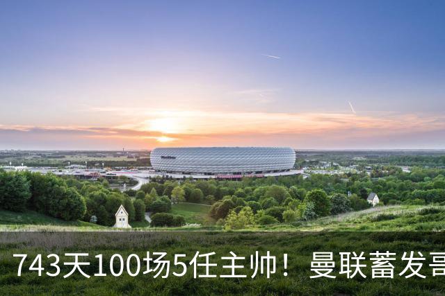 743天100场5任主帅！曼联蓄发哥仍未遂心愿 进度归零