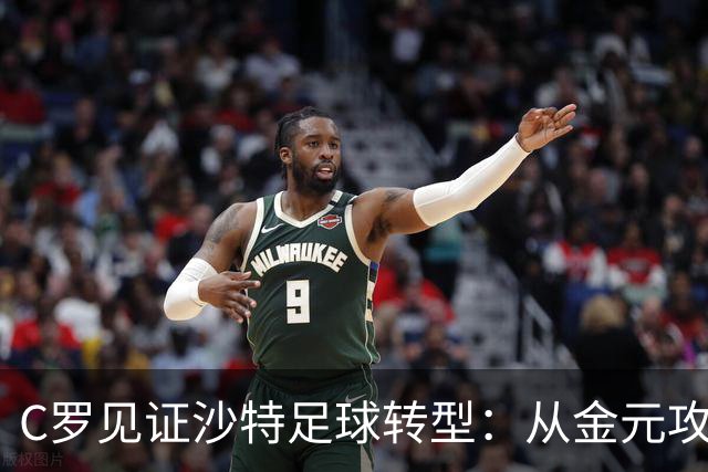 C罗见证沙特足球转型：从金元攻势迈向理性投资时代