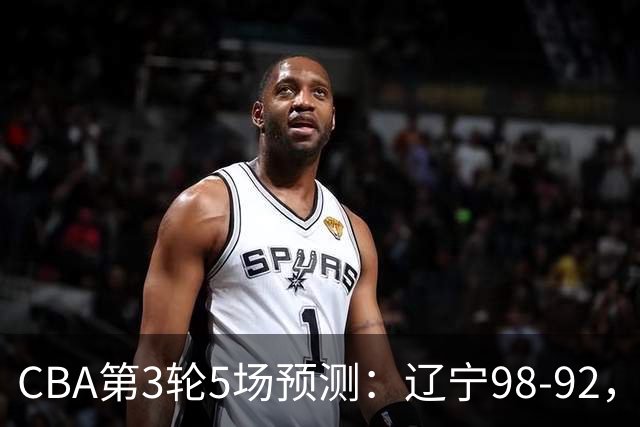 CBA第3轮5场预测：辽宁98-92，广州112-94，青岛90-87