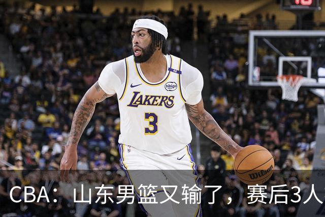 CBA：山东男篮又输了，赛后3人被炮轰，高诗岩快点回来吧