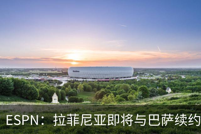 ESPN：拉菲尼亚即将与巴萨续约至2030年，只待签字和官宣