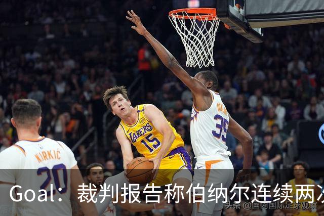 Goal：裁判报告称伯纳尔连续两次头撞亚马尔，可能被至少禁赛4场