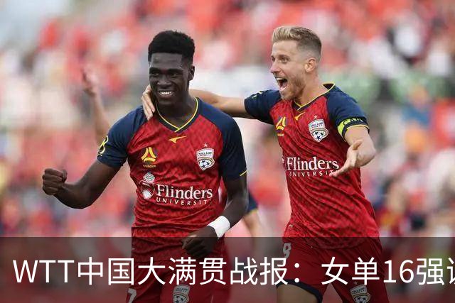 WTT中国大满贯战报：女单16强诞生！国乒独占8席，孙颖莎爆冷出局